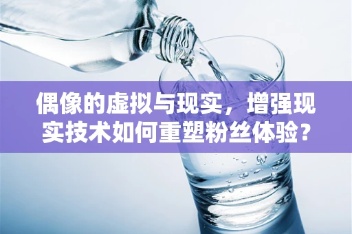 偶像的虚拟与现实，增强现实技术如何重塑粉丝体验？