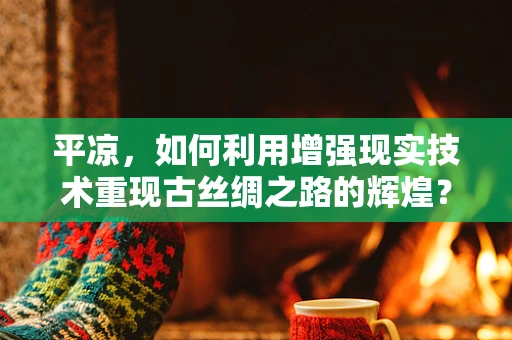 平凉，如何利用增强现实技术重现古丝绸之路的辉煌？