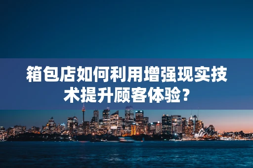 箱包店如何利用增强现实技术提升顾客体验？