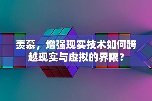 羡慕，增强现实技术如何跨越现实与虚拟的界限？