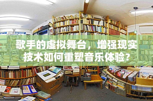 歌手的虚拟舞台，增强现实技术如何重塑音乐体验？
