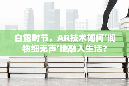 白露时节，AR技术如何‘润物细无声’地融入生活？