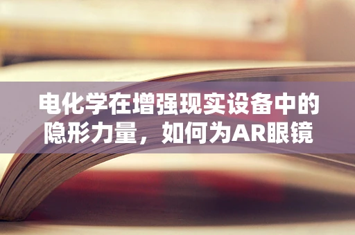 电化学在增强现实设备中的隐形力量，如何为AR眼镜提供持久动力？