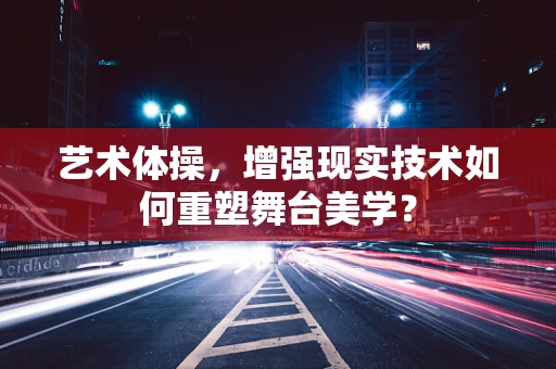 艺术体操，增强现实技术如何重塑舞台美学？