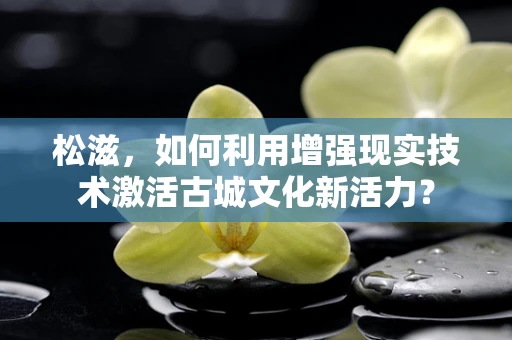 松滋，如何利用增强现实技术激活古城文化新活力？