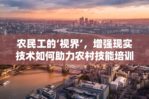 农民工的‘视界’，增强现实技术如何助力农村技能培训？