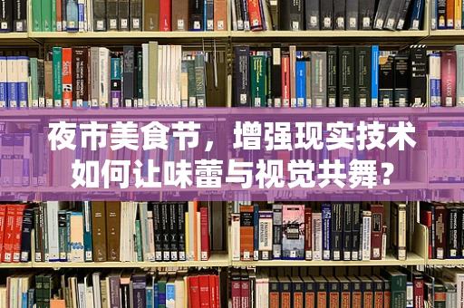 夜市美食节，增强现实技术如何让味蕾与视觉共舞？
