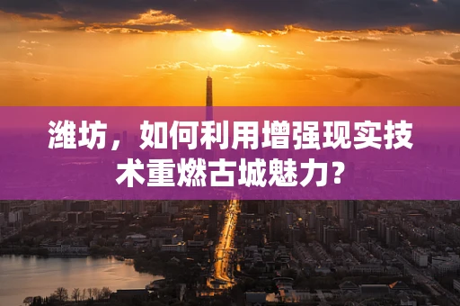 潍坊，如何利用增强现实技术重燃古城魅力？