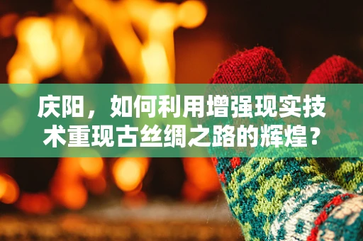 庆阳，如何利用增强现实技术重现古丝绸之路的辉煌？