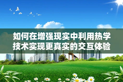 如何在增强现实中利用热学技术实现更真实的交互体验？