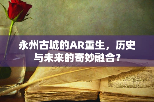永州古城的AR重生，历史与未来的奇妙融合？