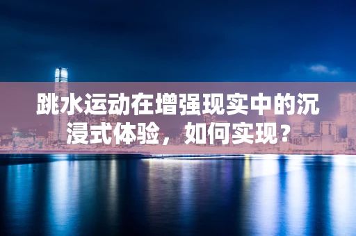 跳水运动在增强现实中的沉浸式体验，如何实现？