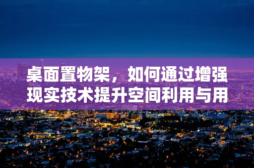 桌面置物架，如何通过增强现实技术提升空间利用与用户体验？