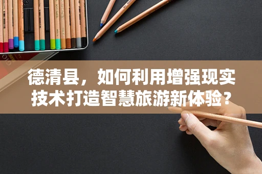 德清县，如何利用增强现实技术打造智慧旅游新体验？