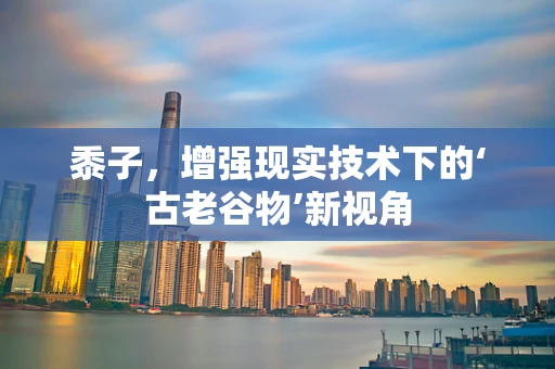 黍子，增强现实技术下的‘古老谷物’新视角