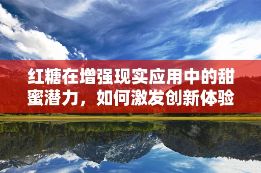 红糖在增强现实应用中的甜蜜潜力，如何激发创新体验？