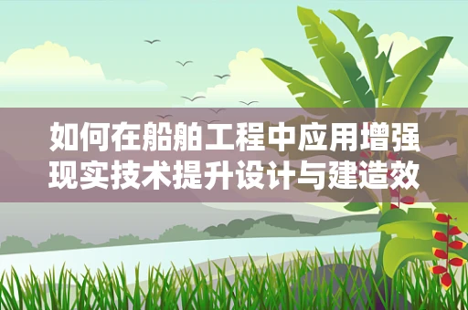 如何在船舶工程中应用增强现实技术提升设计与建造效率？