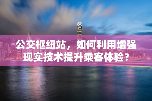 公交枢纽站，如何利用增强现实技术提升乘客体验？