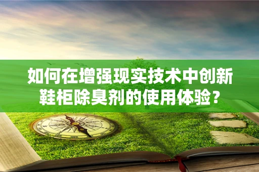 如何在增强现实技术中创新鞋柜除臭剂的使用体验？