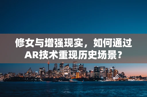 修女与增强现实，如何通过AR技术重现历史场景？