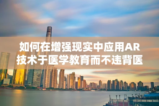 如何在增强现实中应用AR技术于医学教育而不违背医学伦理学原则？