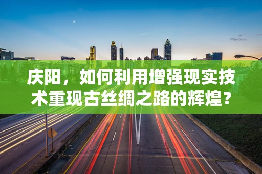 庆阳，如何利用增强现实技术重现古丝绸之路的辉煌？