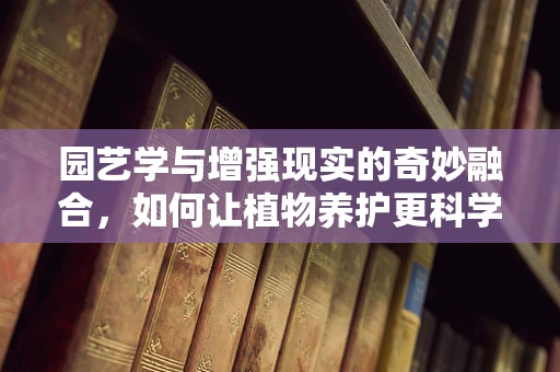 园艺学与增强现实的奇妙融合，如何让植物养护更科学、更有趣？