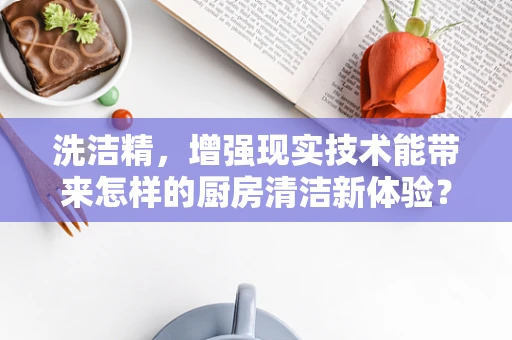 洗洁精，增强现实技术能带来怎样的厨房清洁新体验？