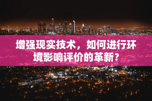 增强现实技术，如何进行环境影响评价的革新？