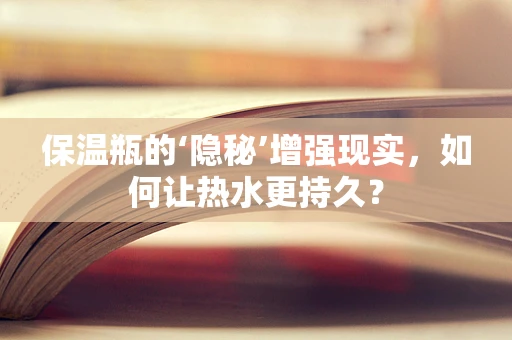 保温瓶的‘隐秘’增强现实，如何让热水更持久？