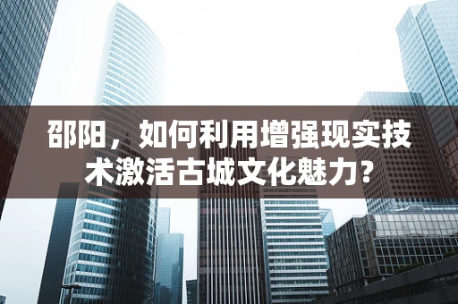 邵阳，如何利用增强现实技术激活古城文化魅力？