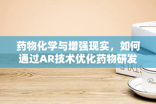 药物化学与增强现实，如何通过AR技术优化药物研发流程？