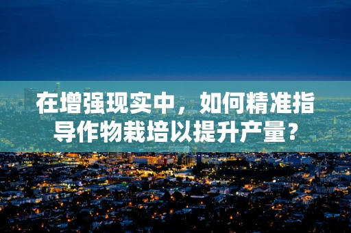 在增强现实中，如何精准指导作物栽培以提升产量？