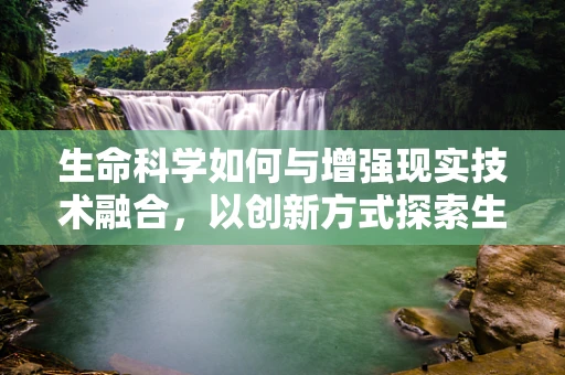 生命科学如何与增强现实技术融合，以创新方式探索生物世界？