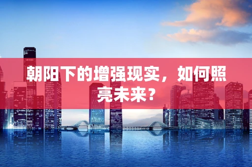 朝阳下的增强现实，如何照亮未来？