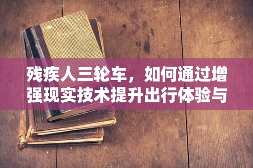 残疾人三轮车，如何通过增强现实技术提升出行体验与独立性？