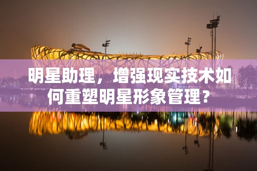 明星助理，增强现实技术如何重塑明星形象管理？