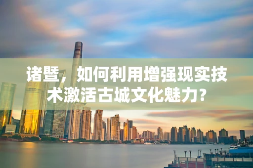 诸暨，如何利用增强现实技术激活古城文化魅力？