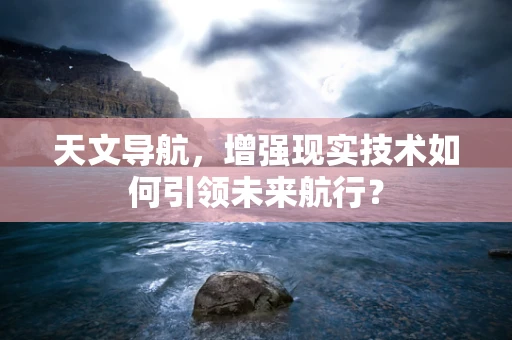 天文导航，增强现实技术如何引领未来航行？