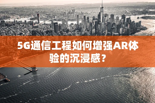 5G通信工程如何增强AR体验的沉浸感？