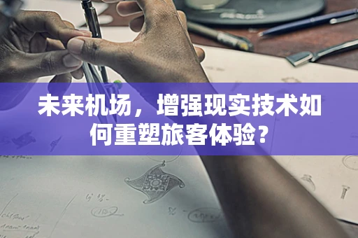 未来机场，增强现实技术如何重塑旅客体验？