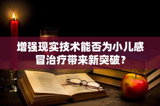 增强现实技术能否为小儿感冒治疗带来新突破？