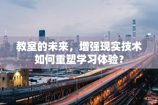 教室的未来，增强现实技术如何重塑学习体验？
