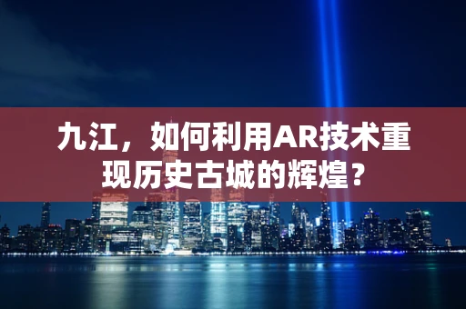 九江，如何利用AR技术重现历史古城的辉煌？