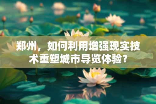 郑州，如何利用增强现实技术重塑城市导览体验？