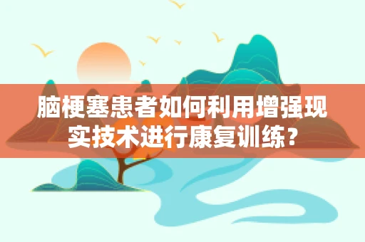 脑梗塞患者如何利用增强现实技术进行康复训练？