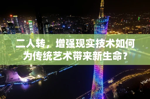 二人转，增强现实技术如何为传统艺术带来新生命？