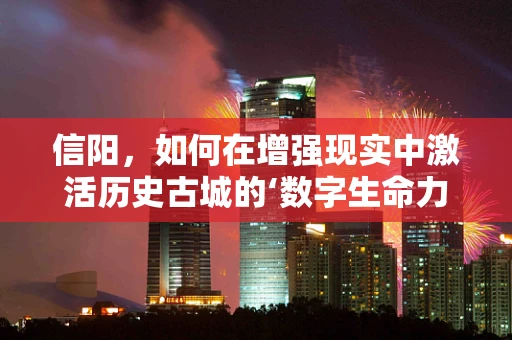 信阳，如何在增强现实中激活历史古城的‘数字生命力’？