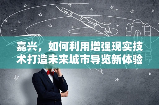 嘉兴，如何利用增强现实技术打造未来城市导览新体验？