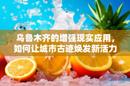 乌鲁木齐的增强现实应用，如何让城市古迹焕发新活力？